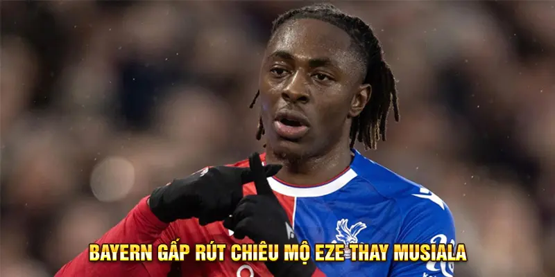 Bayern gấp rút chiêu mộ Eze thay Musiala